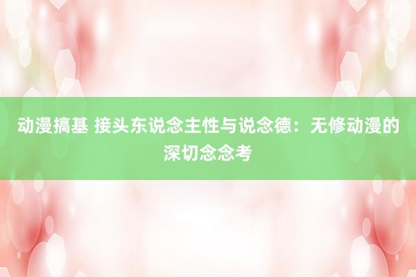 动漫搞基 接头东说念主性与说念德：无修动漫的深切念念考