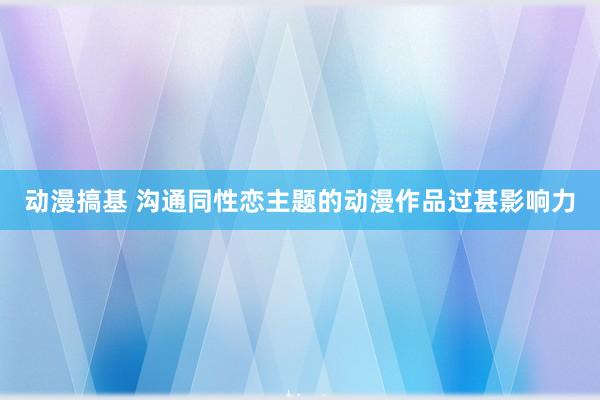 动漫搞基 沟通同性恋主题的动漫作品过甚影响力