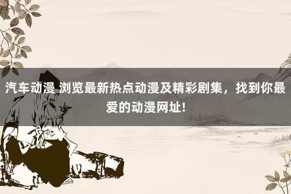 汽车动漫 浏览最新热点动漫及精彩剧集，找到你最爱的动漫网址!