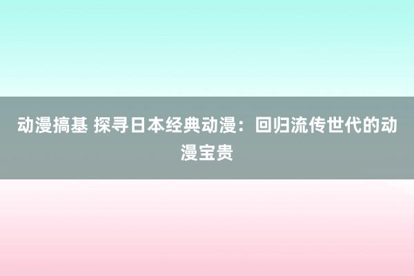 动漫搞基 探寻日本经典动漫：回归流传世代的动漫宝贵