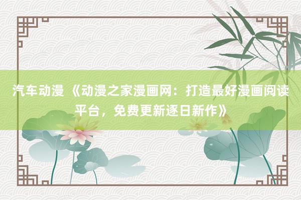 汽车动漫 《动漫之家漫画网：打造最好漫画阅读平台，免费更新逐日新作》