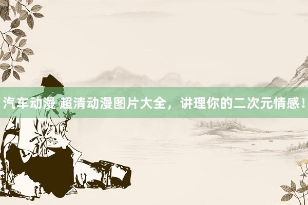 汽车动漫 超清动漫图片大全，讲理你的二次元情感！