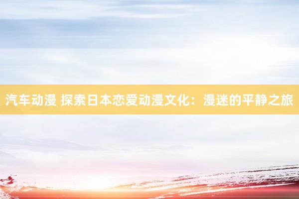 汽车动漫 探索日本恋爱动漫文化：漫迷的平静之旅