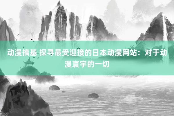 动漫搞基 探寻最受迎接的日本动漫网站：对于动漫寰宇的一切