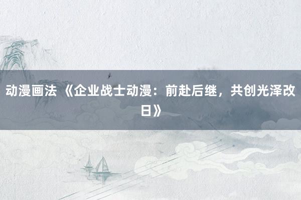 动漫画法 《企业战士动漫：前赴后继，共创光泽改日》