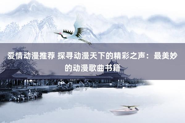 爱情动漫推荐 探寻动漫天下的精彩之声：最美妙的动漫歌曲书籍