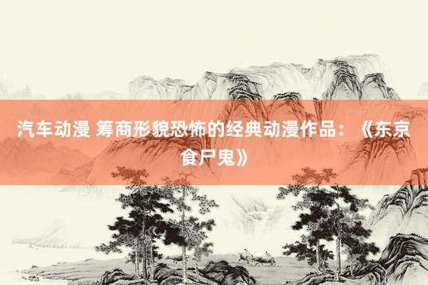 汽车动漫 筹商形貌恐怖的经典动漫作品：《东京食尸鬼》