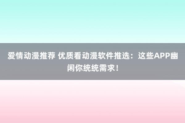 爱情动漫推荐 优质看动漫软件推选：这些APP幽闲你统统需求！
