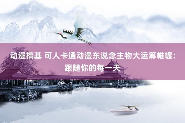 动漫搞基 可人卡通动漫东说念主物大运筹帷幄：跟随你的每一天