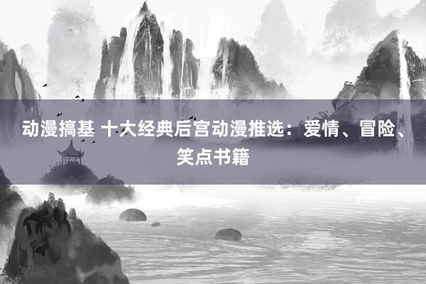 动漫搞基 十大经典后宫动漫推选：爱情、冒险、笑点书籍