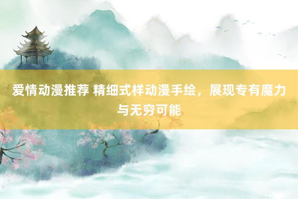 爱情动漫推荐 精细式样动漫手绘，展现专有魔力与无穷可能