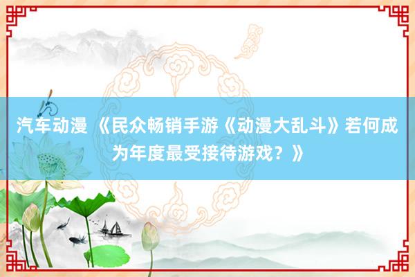 汽车动漫 《民众畅销手游《动漫大乱斗》若何成为年度最受接待游戏？》