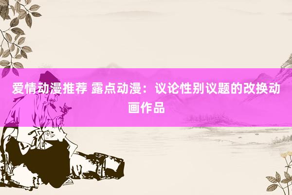 爱情动漫推荐 露点动漫：议论性别议题的改换动画作品