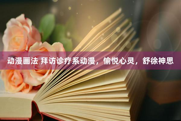 动漫画法 拜访诊疗系动漫，愉悦心灵，舒徐神思