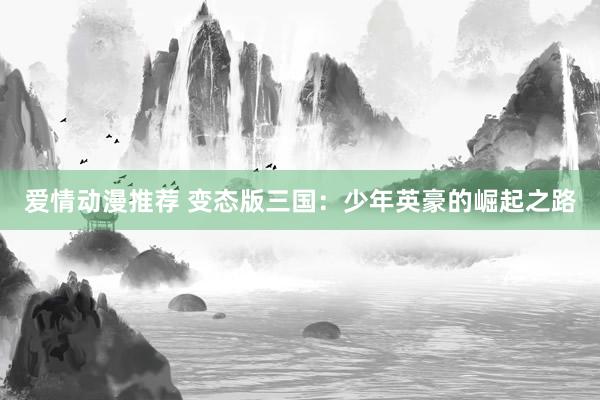 爱情动漫推荐 变态版三国：少年英豪的崛起之路