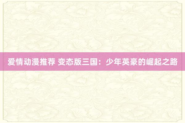 爱情动漫推荐 变态版三国：少年英豪的崛起之路