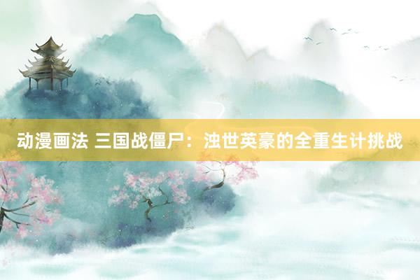 动漫画法 三国战僵尸：浊世英豪的全重生计挑战