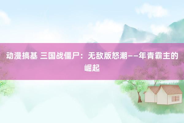 动漫搞基 三国战僵尸：无敌版怒潮——年青霸主的崛起