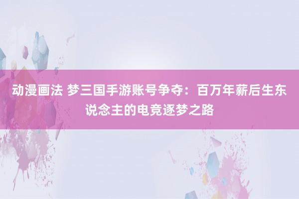 动漫画法 梦三国手游账号争夺：百万年薪后生东说念主的电竞逐梦之路