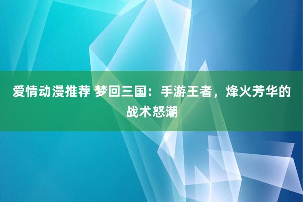 爱情动漫推荐 梦回三国：手游王者，烽火芳华的战术怒潮