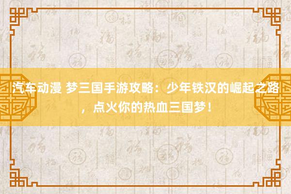汽车动漫 梦三国手游攻略：少年铁汉的崛起之路，点火你的热血三国梦！