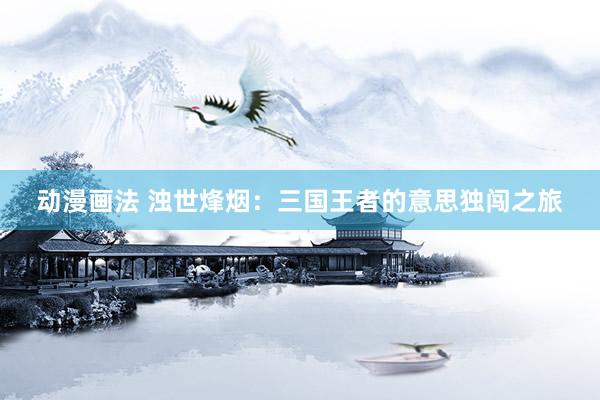 动漫画法 浊世烽烟：三国王者的意思独闯之旅