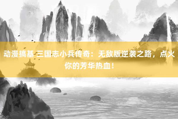 动漫搞基 三国志小兵传奇：无敌版逆袭之路，点火你的芳华热血！