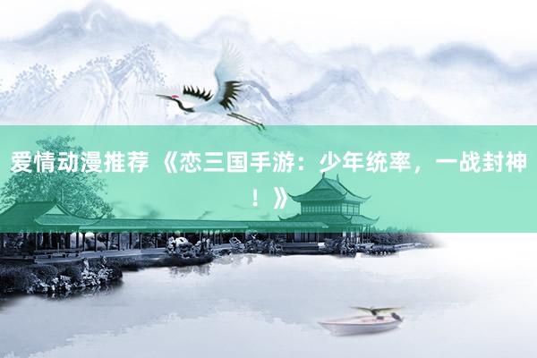 爱情动漫推荐 《恋三国手游：少年统率，一战封神！》