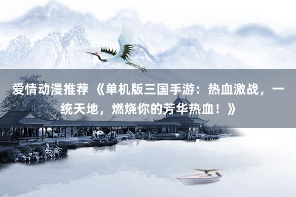 爱情动漫推荐 《单机版三国手游：热血激战，一统天地，燃烧你的芳华热血！》