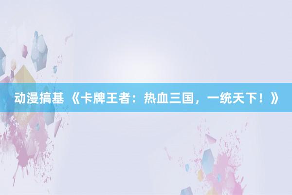 动漫搞基 《卡牌王者：热血三国，一统天下！》