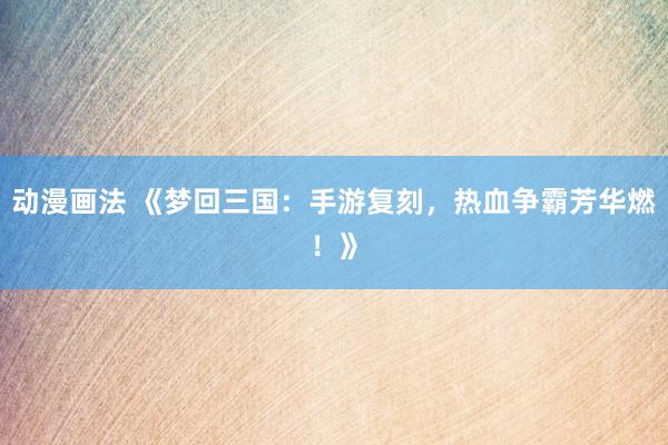 动漫画法 《梦回三国：手游复刻，热血争霸芳华燃！》