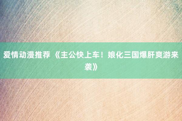 爱情动漫推荐 《主公快上车！娘化三国爆肝爽游来袭》