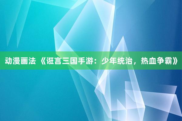 动漫画法 《诳言三国手游：少年统治，热血争霸》