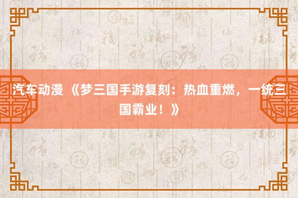 汽车动漫 《梦三国手游复刻：热血重燃，一统三国霸业！》