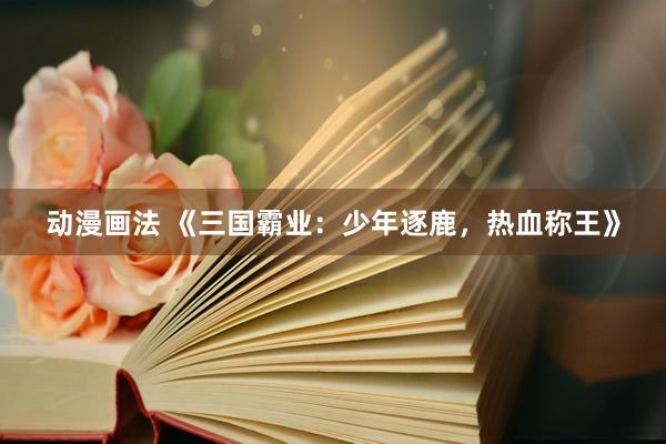 动漫画法 《三国霸业：少年逐鹿，热血称王》
