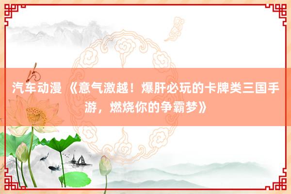 汽车动漫 《意气激越！爆肝必玩的卡牌类三国手游，燃烧你的争霸梦》
