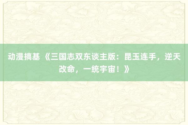 动漫搞基 《三国志双东谈主版：昆玉连手，逆天改命，一统宇宙！》