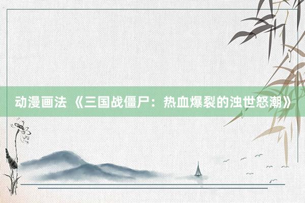 动漫画法 《三国战僵尸：热血爆裂的浊世怒潮》