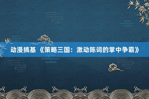 动漫搞基 《策略三国：激动陈词的掌中争霸》
