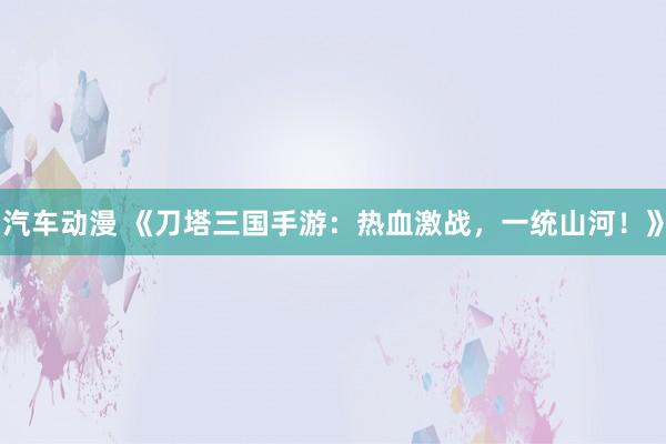 汽车动漫 《刀塔三国手游：热血激战，一统山河！》