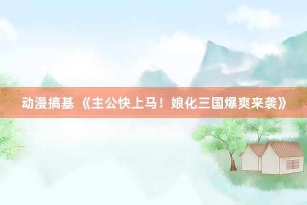 动漫搞基 《主公快上马！娘化三国爆爽来袭》