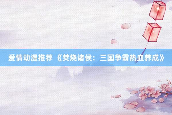 爱情动漫推荐 《焚烧诸侯：三国争霸热血养成》