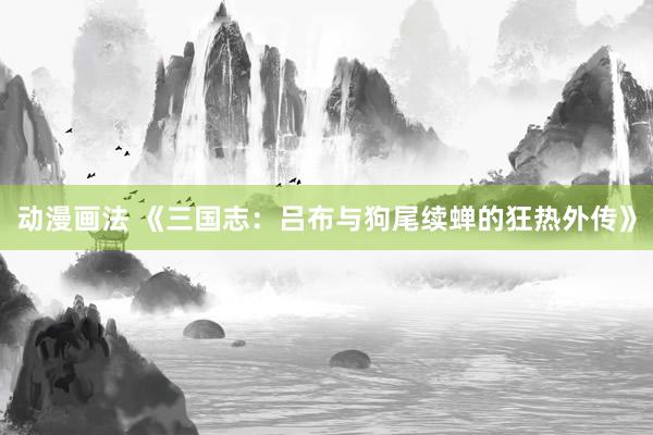动漫画法 《三国志：吕布与狗尾续蝉的狂热外传》