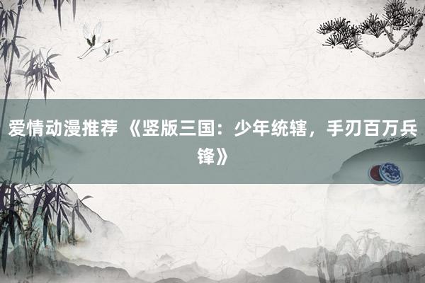爱情动漫推荐 《竖版三国：少年统辖，手刃百万兵锋》