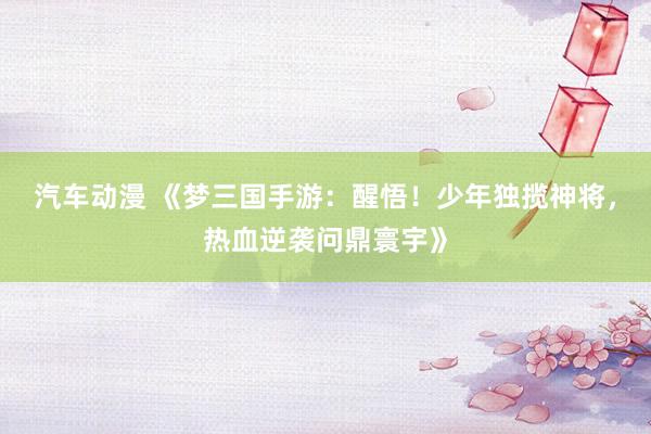 汽车动漫 《梦三国手游：醒悟！少年独揽神将，热血逆袭问鼎寰宇》