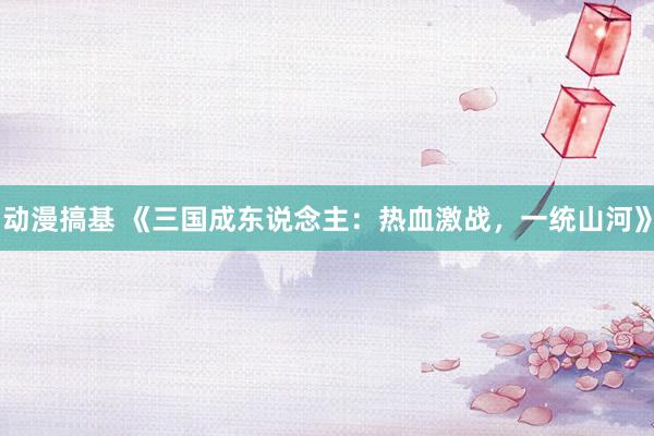 动漫搞基 《三国成东说念主：热血激战，一统山河》
