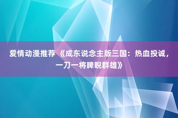 爱情动漫推荐 《成东说念主版三国：热血投诚，一刀一将睥睨群雄》
