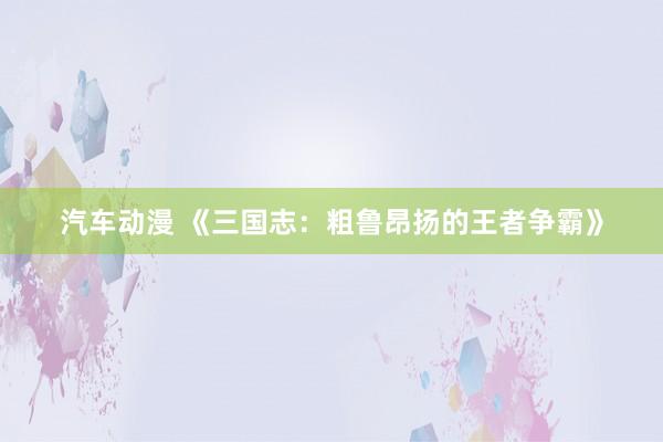 汽车动漫 《三国志：粗鲁昂扬的王者争霸》
