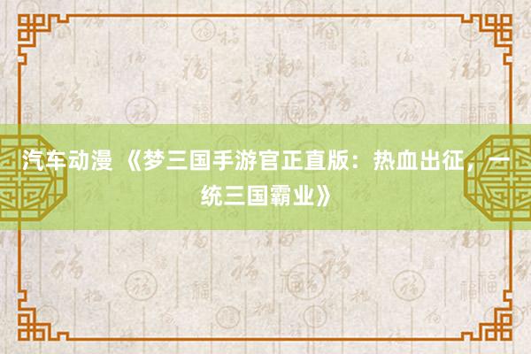 汽车动漫 《梦三国手游官正直版：热血出征，一统三国霸业》