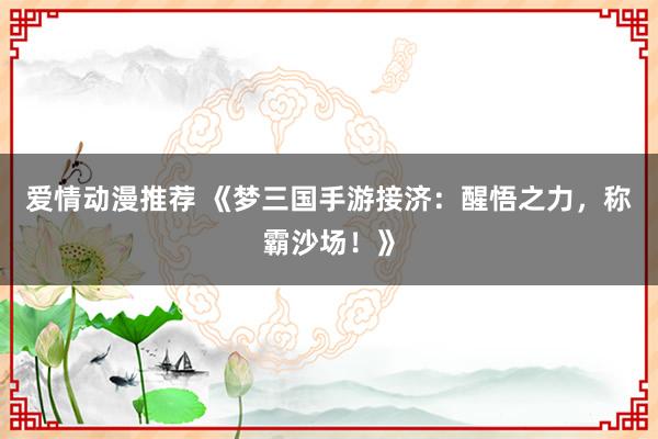 爱情动漫推荐 《梦三国手游接济：醒悟之力，称霸沙场！》